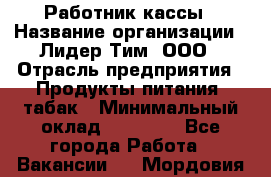 Работник кассы › Название организации ­ Лидер Тим, ООО › Отрасль предприятия ­ Продукты питания, табак › Минимальный оклад ­ 27 300 - Все города Работа » Вакансии   . Мордовия респ.